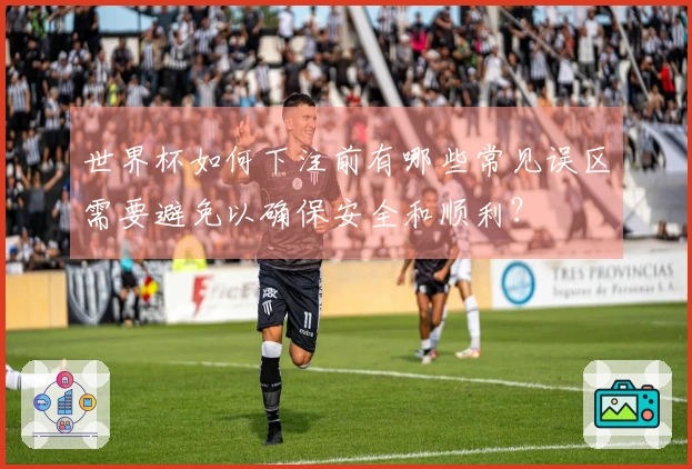 世界杯如何下注前有哪些常见误区需要避免以确保安全和顺利?